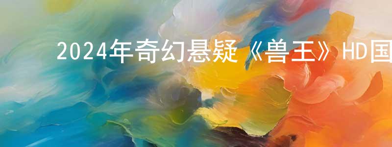 曹红艳的动漫综艺大全,2024年奇幻悬疑《兽王》HD国语中字迅雷下载_电影天堂